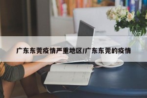 广东东莞疫情严重地区/广东东莞的疫情