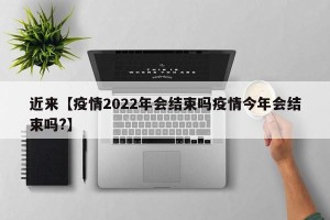 近来【疫情2022年会结束吗疫情今年会结束吗?】