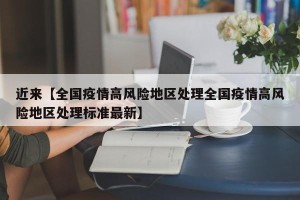 近来【全国疫情高风险地区处理全国疫情高风险地区处理标准最新】