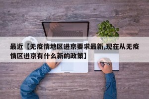 最近【无疫情地区进京要求最新,现在从无疫情区进京有什么新的政策】