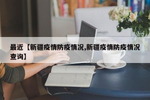 最近【新疆疫情防疫情况,新疆疫情防疫情况查询】