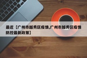 最近【广州市越秀区疫情,广州市越秀区疫情防控最新政策】
