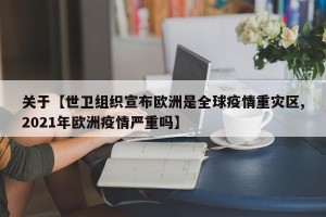 关于【世卫组织宣布欧洲是全球疫情重灾区,2021年欧洲疫情严重吗】