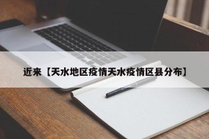 近来【天水地区疫情天水疫情区县分布】