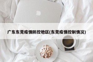 广东东莞疫情防控地区(东莞疫情控制情况)