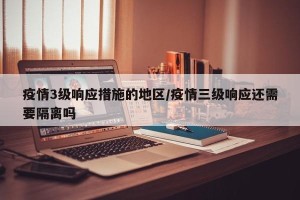 疫情3级响应措施的地区/疫情三级响应还需要隔离吗