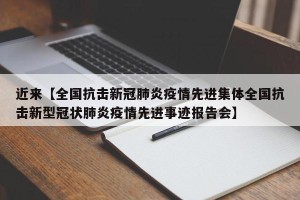 近来【全国抗击新冠肺炎疫情先进集体全国抗击新型冠状肺炎疫情先进事迹报告会】