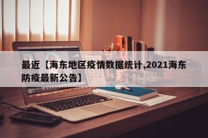 最近【海东地区疫情数据统计,2021海东防疫最新公告】