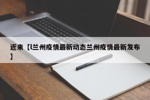 近来【l兰州疫情最新动态兰州疫情最新发布】