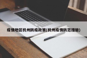 疫情地区杭州防疫政策(杭州疫情防范措施)