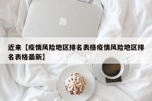 近来【疫情风险地区排名表格疫情风险地区排名表格最新】
