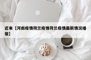 近来【河南疫情荷兰疫情荷兰疫情最新情况播报】