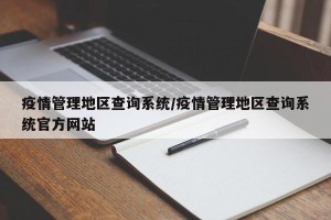 疫情管理地区查询系统/疫情管理地区查询系统官方网站