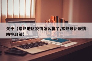 关于【常熟地区疫情怎么样了,常熟最新疫情防控政策】