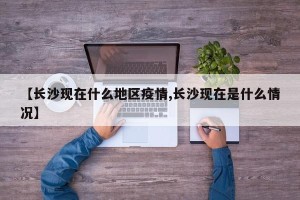 【长沙现在什么地区疫情,长沙现在是什么情况】