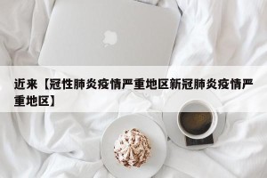 近来【冠性肺炎疫情严重地区新冠肺炎疫情严重地区】