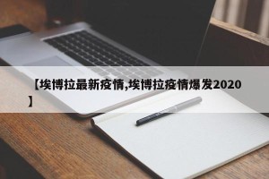 【埃博拉最新疫情,埃博拉疫情爆发2020】
