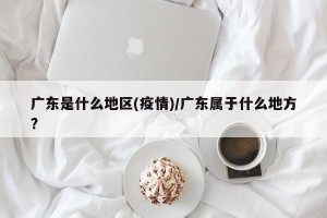 广东是什么地区(疫情)/广东属于什么地方?