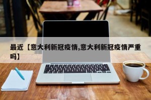 最近【意大利新冠疫情,意大利新冠疫情严重吗】