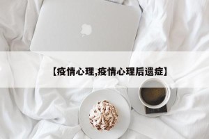 【疫情心理,疫情心理后遗症】
