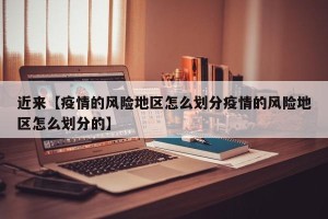 近来【疫情的风险地区怎么划分疫情的风险地区怎么划分的】
