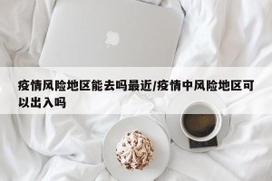 疫情风险地区能去吗最近/疫情中风险地区可以出入吗