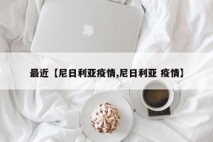 最近【尼日利亚疫情,尼日利亚 疫情】