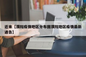 近来【濮阳疫情地区分布图濮阳地区疫情最新通告】