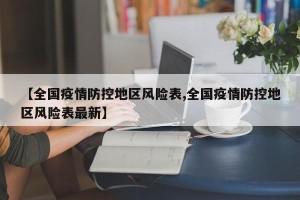 【全国疫情防控地区风险表,全国疫情防控地区风险表最新】