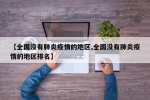【全国没有肺炎疫情的地区,全国没有肺炎疫情的地区排名】