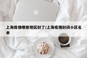 上海疫情哪些地区封了/上海疫情封闭小区名单