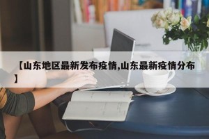 【山东地区最新发布疫情,山东最新疫情分布】