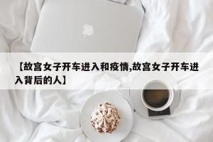 【故宫女子开车进入和疫情,故宫女子开车进入背后的人】
