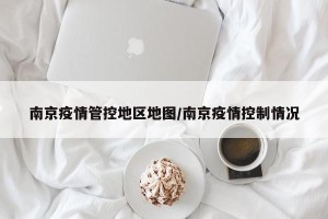 南京疫情管控地区地图/南京疫情控制情况