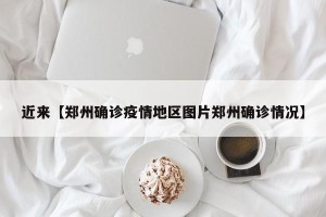 近来【郑州确诊疫情地区图片郑州确诊情况】