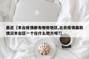 最近【丰台疫情都有哪些地区,北京疫情最新情况丰台区一个在什么地方呀?】