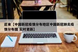近来【中国新冠疫情分布地区中国新冠肺炎疫情分布图 实时更新】
