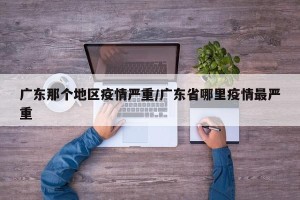 广东那个地区疫情严重/广东省哪里疫情最严重