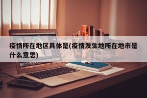 疫情所在地区具体是(疫情发生地所在地市是什么意思)