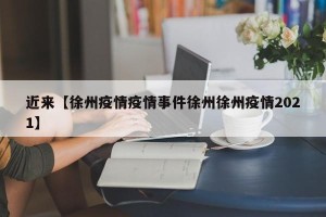 近来【徐州疫情疫情事件徐州徐州疫情2021】