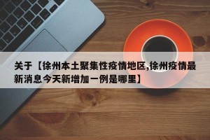 关于【徐州本土聚集性疫情地区,徐州疫情最新消息今天新增加一例是哪里】