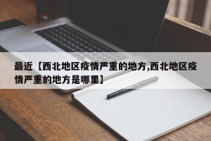 最近【西北地区疫情严重的地方,西北地区疫情严重的地方是哪里】