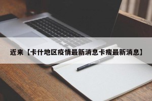 近来【卡什地区疫情最新消息卡瘦最新消息】