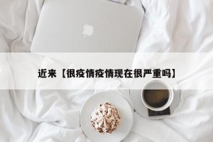 近来【很疫情疫情现在很严重吗】