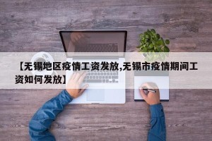 【无锡地区疫情工资发放,无锡市疫情期间工资如何发放】