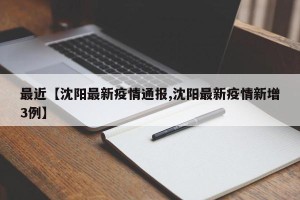 最近【沈阳最新疫情通报,沈阳最新疫情新增3例】