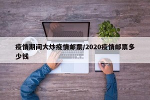 疫情期间大炒疫情邮票/2020疫情邮票多少钱