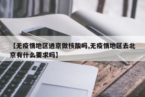 【无疫情地区进京做核酸吗,无疫情地区去北京有什么要求吗】