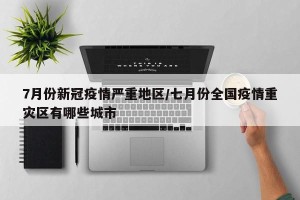 7月份新冠疫情严重地区/七月份全国疫情重灾区有哪些城市