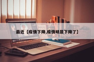 最近【疫情下降,疫情明显下降了】